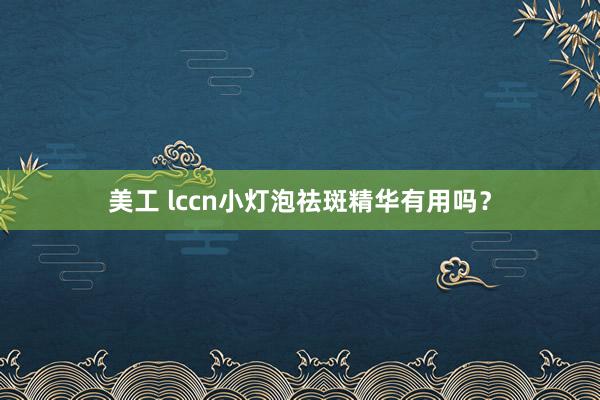 美工 lccn小灯泡祛斑精华有用吗？