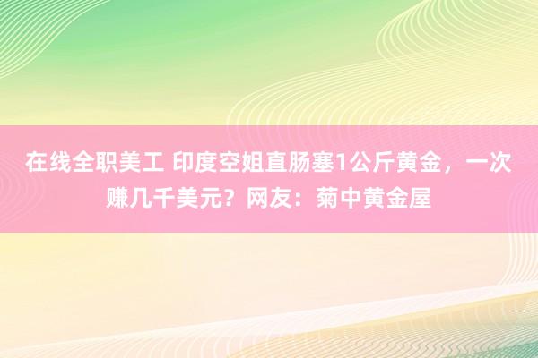 在线全职美工 印度空姐直肠塞1公斤黄金，一次赚几千美元？网友：菊中黄金屋