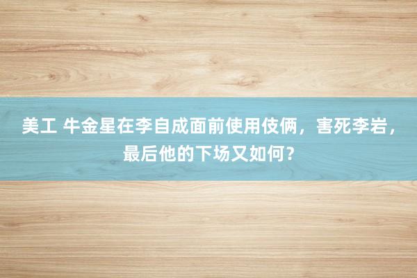 美工 牛金星在李自成面前使用伎俩，害死李岩，最后他的下场又如何？