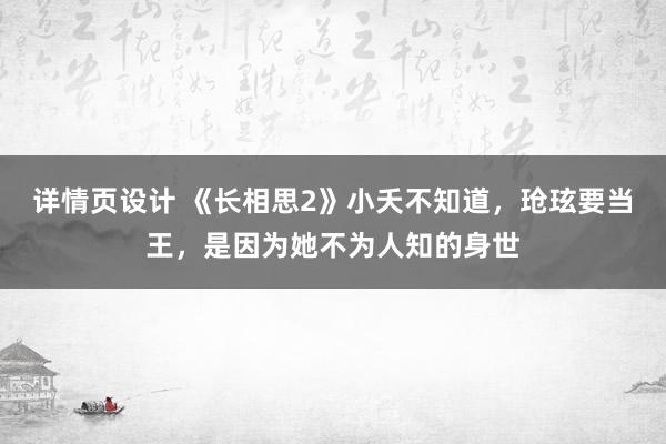 详情页设计 《长相思2》小夭不知道，玱玹要当王，是因为她不为人知的身世