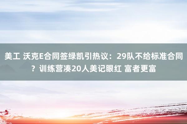 美工 沃克E合同签绿凯引热议：29队不给标准合同？训练营凑20人美记眼红 富者更富