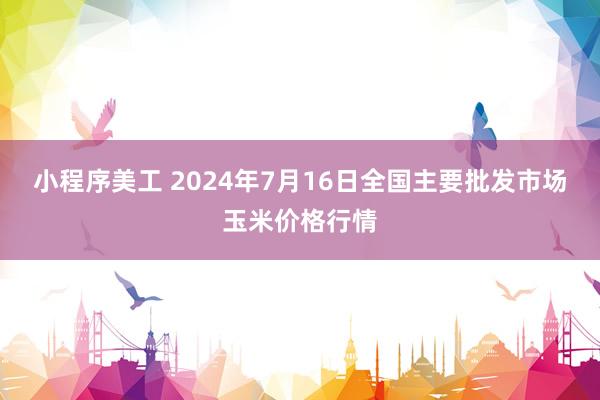 小程序美工 2024年7月16日全国主要批发市场玉米价格行情