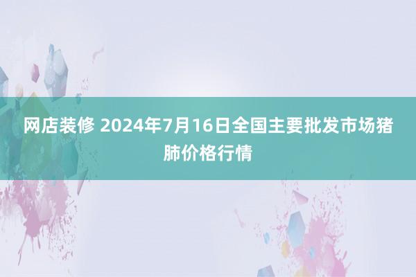 网店装修 2024年7月16日全国主要批发市场猪肺价格行情