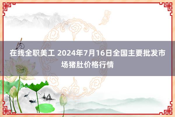 在线全职美工 2024年7月16日全国主要批发市场猪肚价格行情