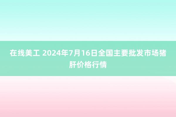 在线美工 2024年7月16日全国主要批发市场猪肝价格行情