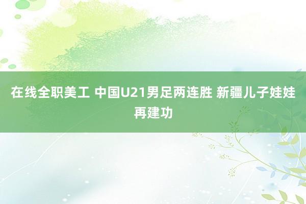 在线全职美工 中国U21男足两连胜 新疆儿子娃娃再建功